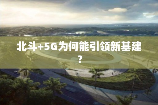 北斗+5G為何能引領(lǐng)新基建？