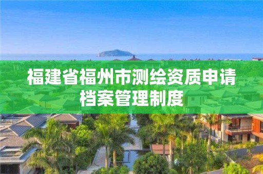 福建省福州市測繪資質(zhì)申請檔案管理制度