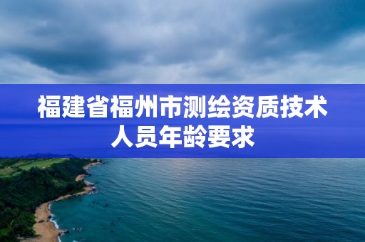 福建省福州市測繪資質(zhì)技術(shù)人員年齡要求