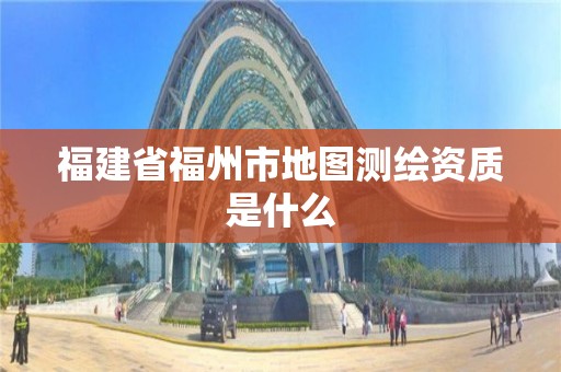 福建省福州市地圖測繪資質(zhì)是什么