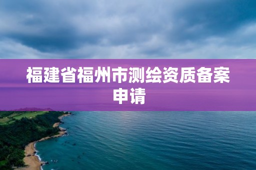 福建省福州市測繪資質備案申請