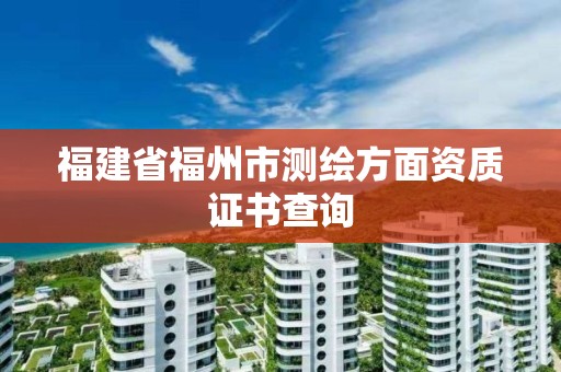 福建省福州市測繪方面資質(zhì)證書查詢