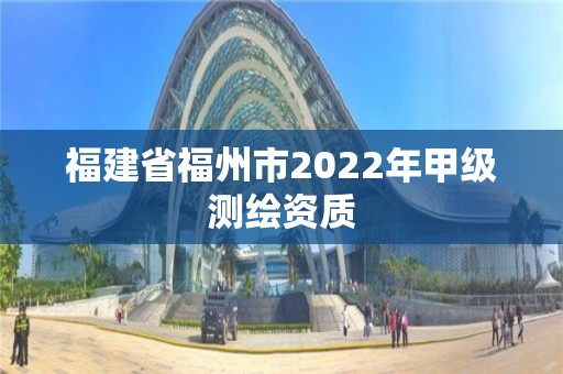 福建省福州市2022年甲級測繪資質