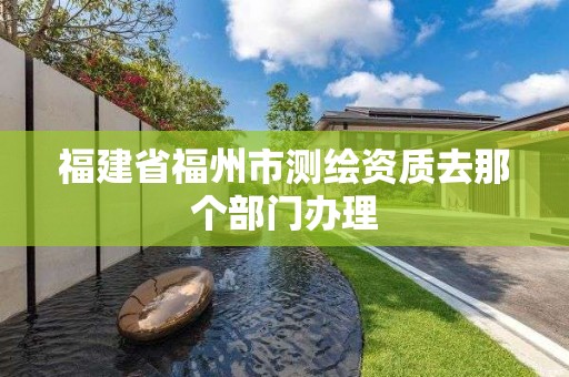 福建省福州市測繪資質去那個部門辦理