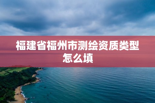 福建省福州市測(cè)繪資質(zhì)類(lèi)型怎么填