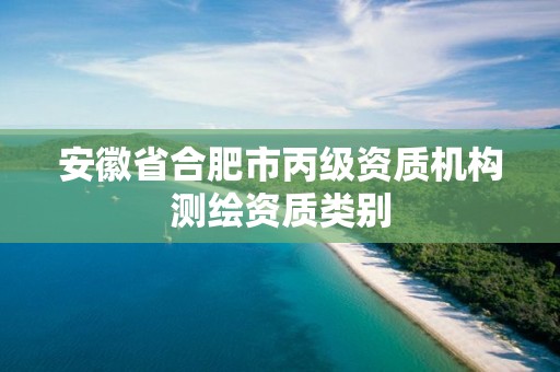 安徽省合肥市丙級資質機構測繪資質類別