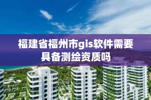 福建省福州市gis軟件需要具備測繪資質嗎