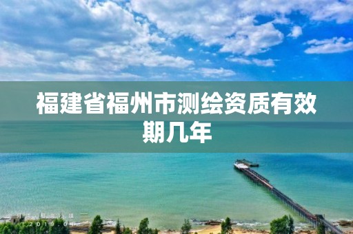 福建省福州市測繪資質有效期幾年