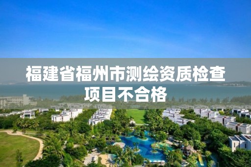 福建省福州市測繪資質檢查項目不合格