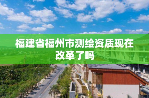 福建省福州市測(cè)繪資質(zhì)現(xiàn)在改革了嗎