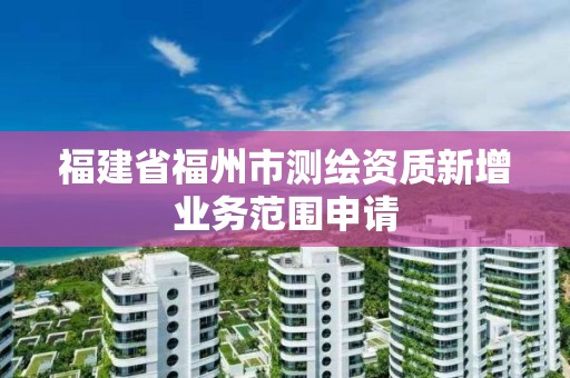 福建省福州市測繪資質新增業務范圍申請