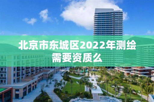 北京市東城區(qū)2022年測(cè)繪需要資質(zhì)么