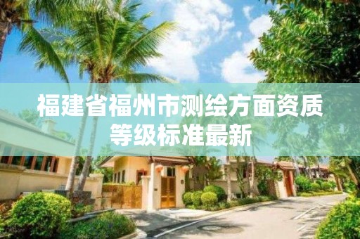 福建省福州市測繪方面資質等級標準最新