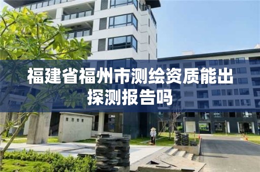 福建省福州市測繪資質能出探測報告嗎