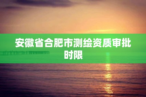 安徽省合肥市測繪資質審批時限