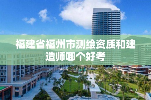 福建省福州市測繪資質和建造師哪個好考