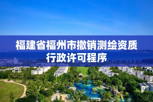 福建省福州市撤銷測繪資質行政許可程序