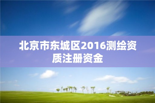 北京市東城區(qū)2016測繪資質(zhì)注冊資金