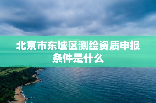 北京市東城區測繪資質申報條件是什么