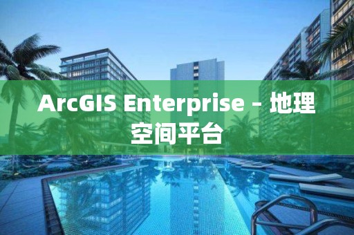 ArcGIS Enterprise – 地理空間平臺