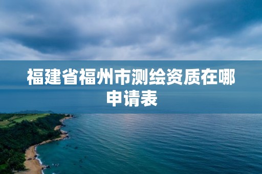 福建省福州市測繪資質在哪申請表