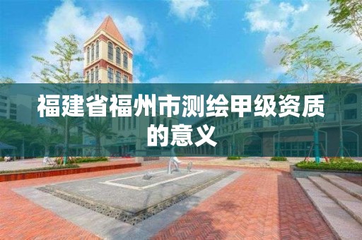 福建省福州市測繪甲級資質的意義