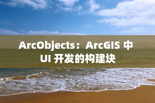 ArcObjects：ArcGIS 中 UI 開發的構建塊