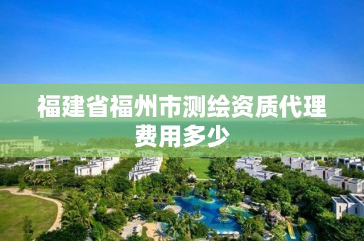 福建省福州市測繪資質代理費用多少