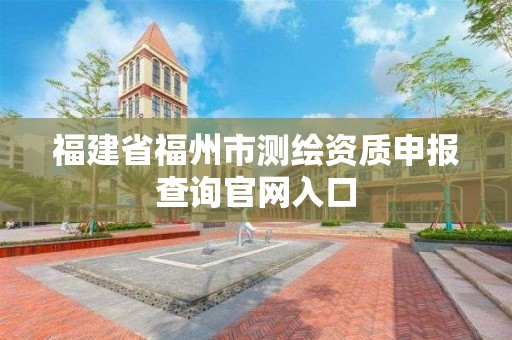 福建省福州市測繪資質(zhì)申報查詢官網(wǎng)入口