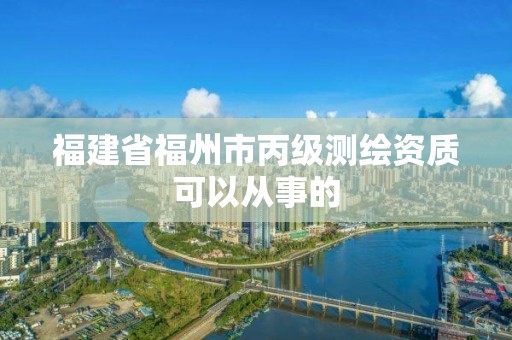 福建省福州市丙級測繪資質(zhì)可以從事的