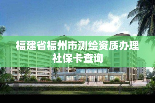 福建省福州市測繪資質辦理社保卡查詢