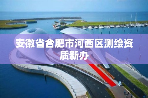 安徽省合肥市河西區測繪資質新辦