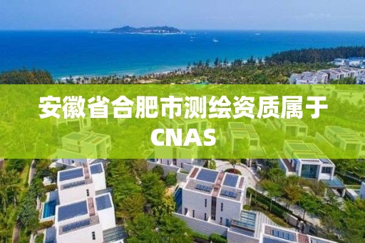 安徽省合肥市測繪資質屬于CNAS