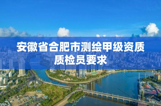 安徽省合肥市測繪甲級資質質檢員要求