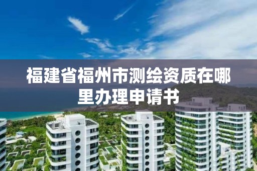 福建省福州市測(cè)繪資質(zhì)在哪里辦理申請(qǐng)書(shū)