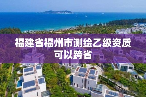 福建省福州市測繪乙級資質可以跨省