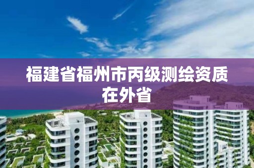 福建省福州市丙級測繪資質在外省