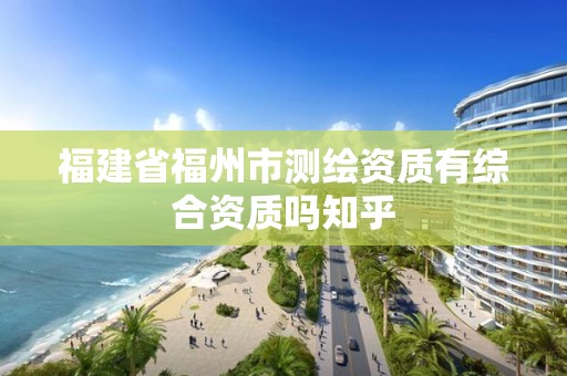 福建省福州市測繪資質(zhì)有綜合資質(zhì)嗎知乎