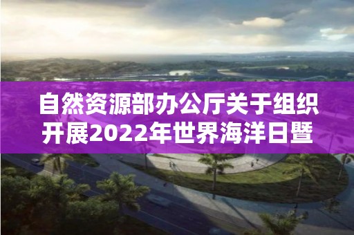 自然資源部辦公廳關(guān)于組織開展2022年世界海洋日暨全國海洋宣傳日主題宣傳活動的通知