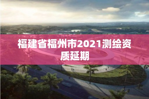 福建省福州市2021測繪資質延期