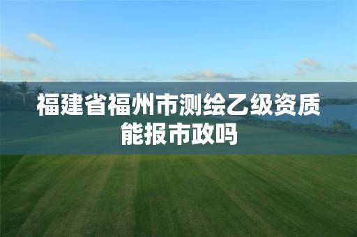 福建省福州市測繪乙級資質能報市政嗎