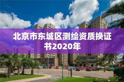 北京市東城區(qū)測繪資質(zhì)換證書2020年