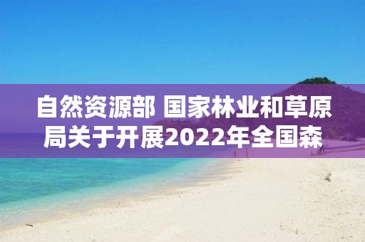 自然資源部 國家林業和草原局關于開展2022年全國森林、草原、濕地調查監測工作的通知