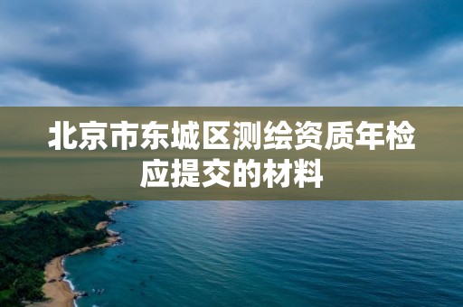 北京市東城區(qū)測繪資質年檢應提交的材料