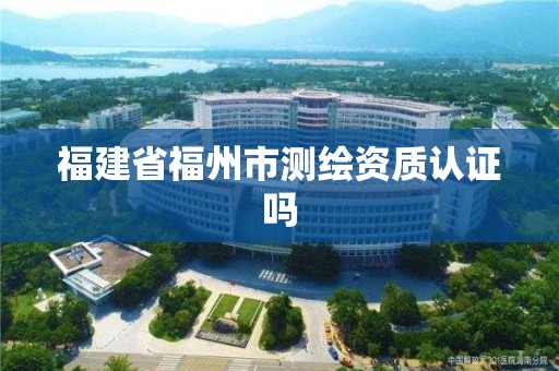 福建省福州市測繪資質認證嗎