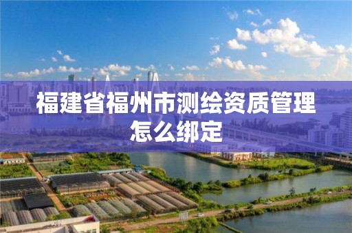 福建省福州市測繪資質管理怎么綁定