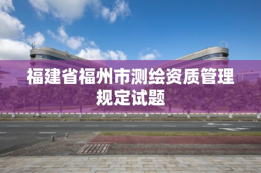 福建省福州市測繪資質管理規(guī)定試題