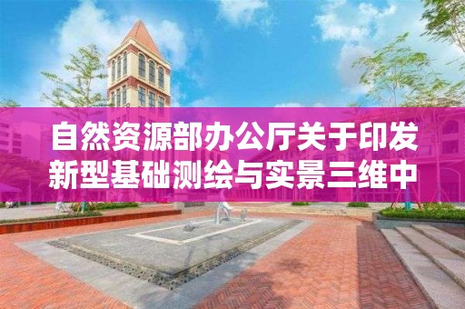 自然資源部辦公廳關于印發新型基礎測繪與實景三維中國建設技術文件（5－7）的通知