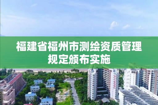 福建省福州市測繪資質管理規(guī)定頒布實施