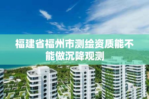 福建省福州市測繪資質能不能做沉降觀測